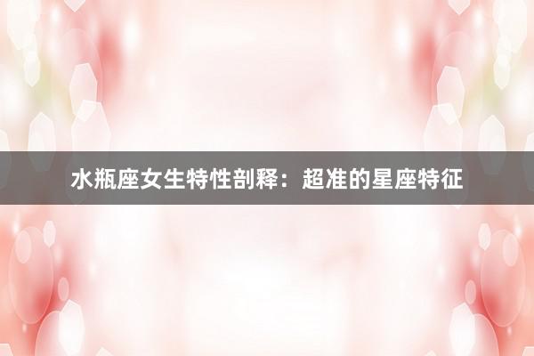 水瓶座女生特性剖释：超准的星座特征