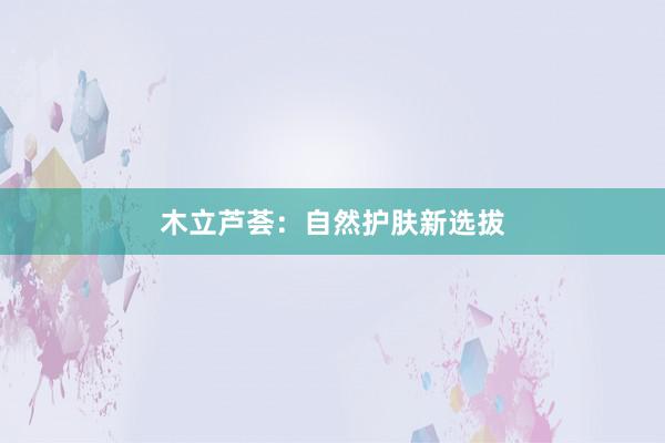 木立芦荟：自然护肤新选拔
