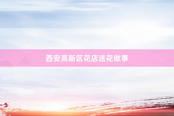西安高新区花店送花做事