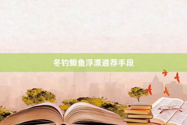 冬钓鲫鱼浮漂遴荐手段