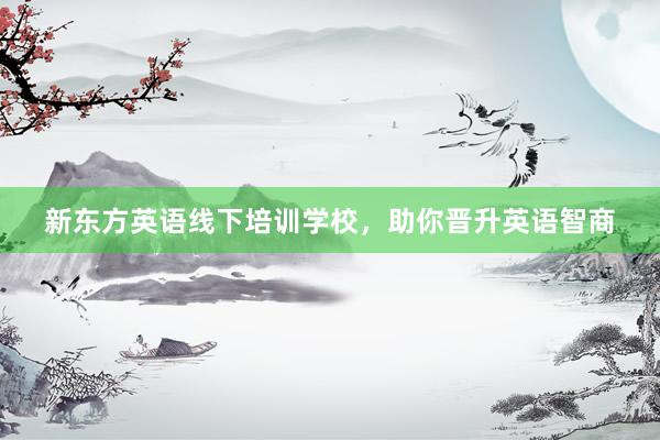 新东方英语线下培训学校，助你晋升英语智商