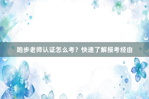 跑步老师认证怎么考？快速了解报考经由
