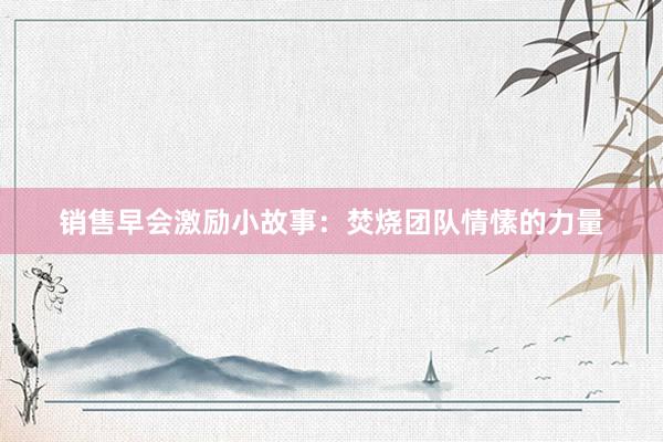 销售早会激励小故事:焚烧团队情愫的力量